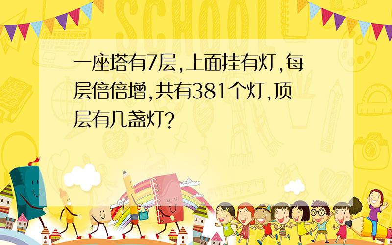 一座塔有7层,上面挂有灯,每层倍倍增,共有381个灯,顶层有几盏灯?