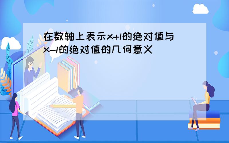 在数轴上表示x+l的绝对值与x-l的绝对值的几何意义