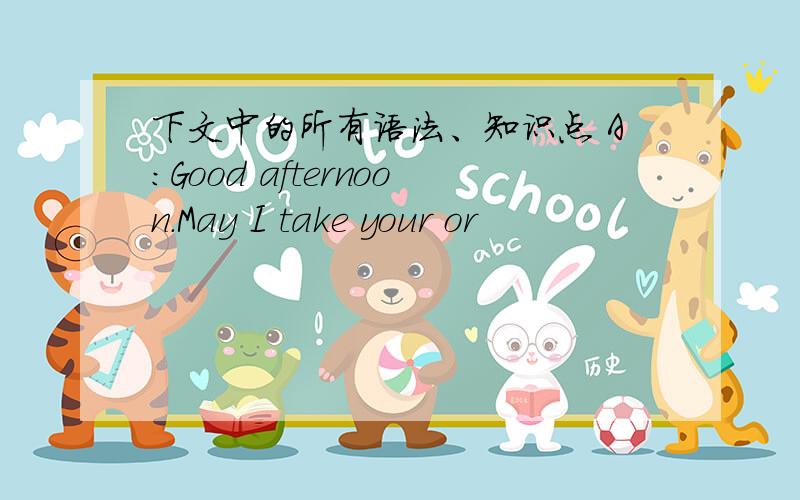 下文中的所有语法、知识点 A：Good afternoon.May I take your or