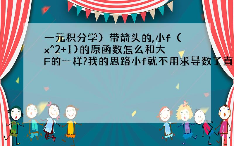 一元积分学）带箭头的,小f（x^2+1)的原函数怎么和大F的一样?我的思路小f就不用求导数了直接就是大F了.