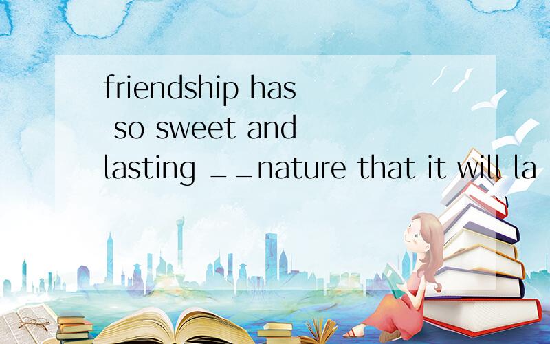 friendship has so sweet and lasting __nature that it will la