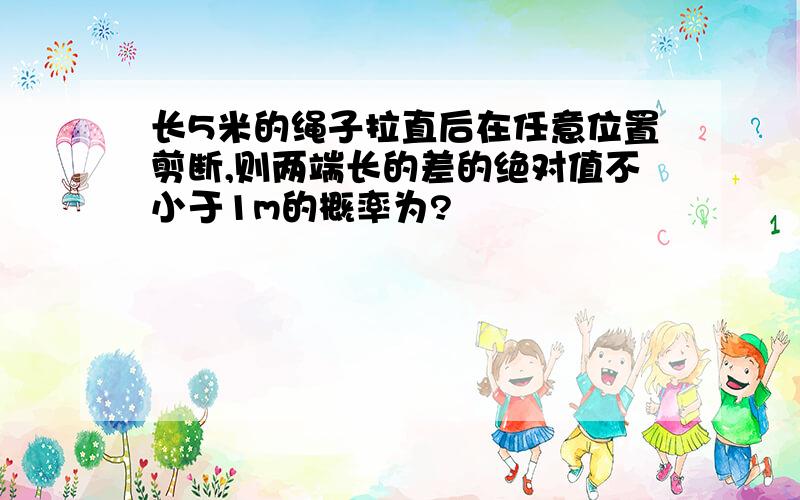 长5米的绳子拉直后在任意位置剪断,则两端长的差的绝对值不小于1m的概率为?