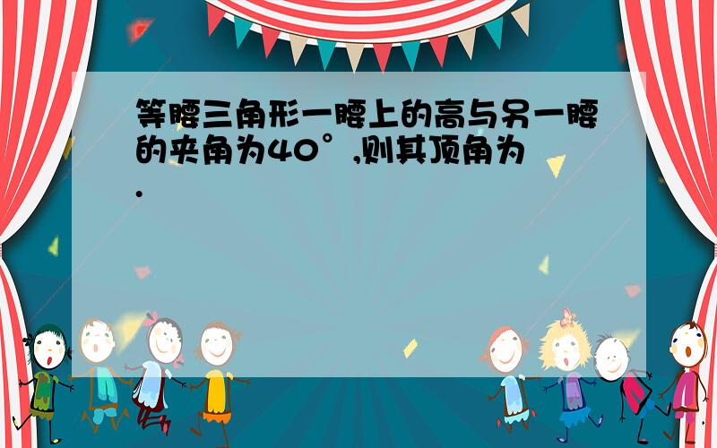 等腰三角形一腰上的高与另一腰的夹角为40°,则其顶角为 .