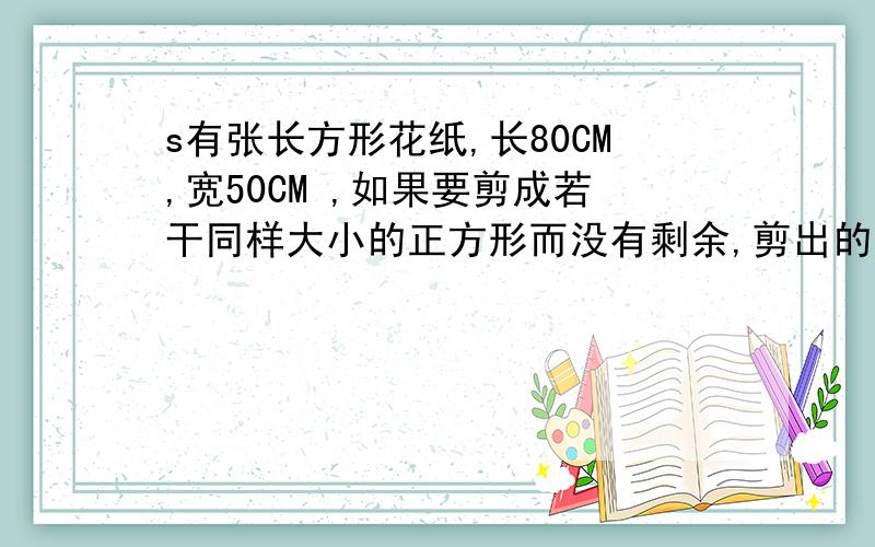 s有张长方形花纸,长80CM,宽50CM ,如果要剪成若干同样大小的正方形而没有剩余,剪出的小正方形的边长最长是多少厘米