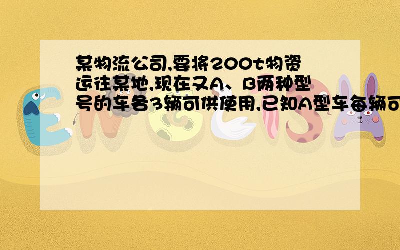 某物流公司,要将200t物资运往某地,现在又A、B两种型号的车各3辆可供使用,已知A型车每辆可装25t,B型车每辆可装1