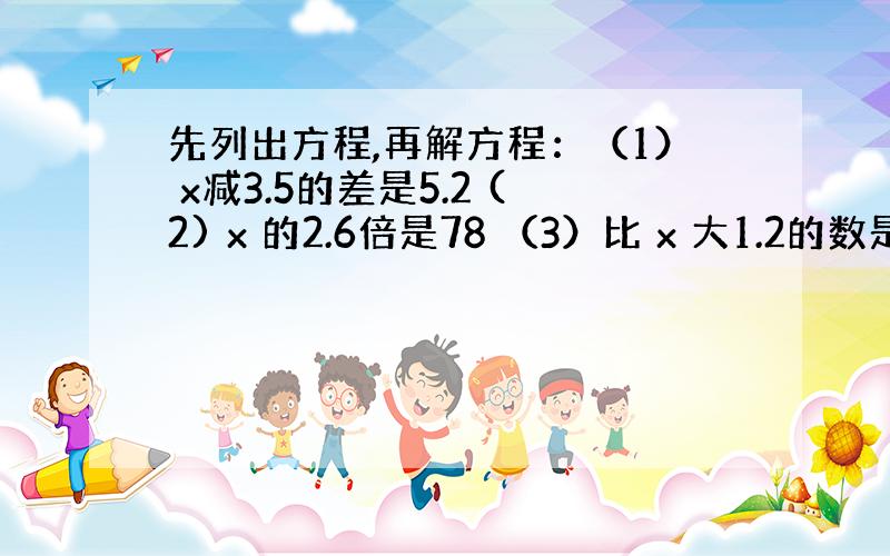 先列出方程,再解方程：（1） x减3.5的差是5.2 (2) x 的2.6倍是78 （3）比 x 大1.2的数是8