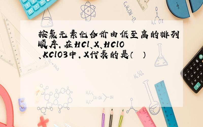 按氯元素化合价由低至高的排列顺序，在HCl、X、HClO、KClO3中，X代表的是（　　）