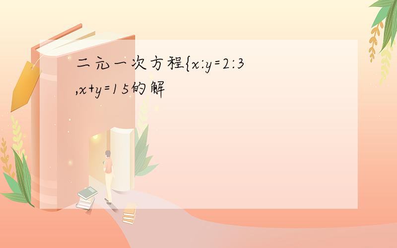 二元一次方程{x:y=2:3,x+y=15的解