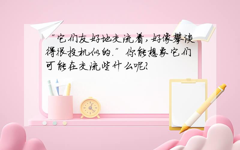 “它们友好地交流着,好像攀谈得很投机似的.”你能想象它们可能在交流些什么呢?