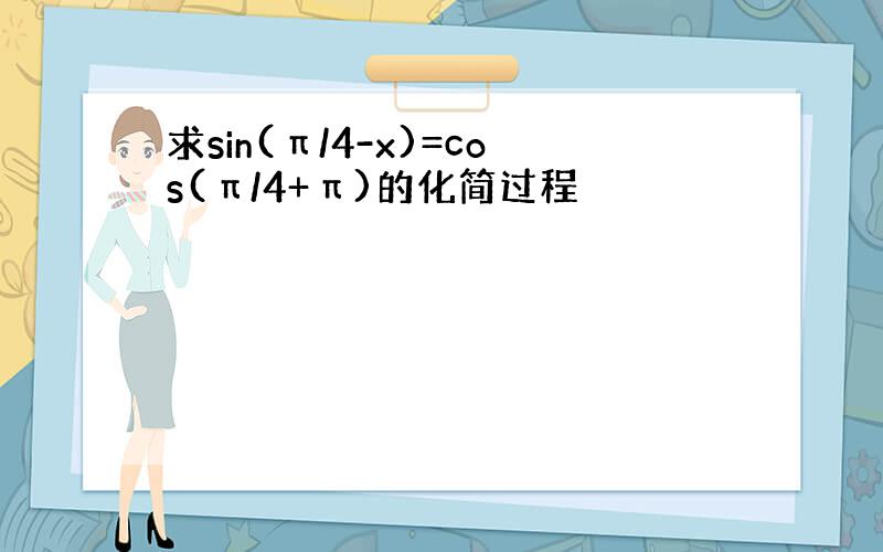 求sin(π/4-x)=cos(π/4+π)的化简过程