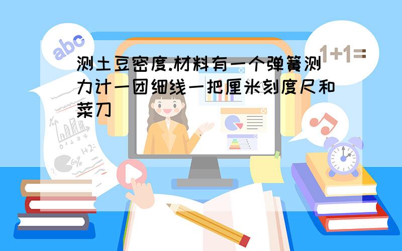 测土豆密度.材料有一个弹簧测力计一团细线一把厘米刻度尺和菜刀