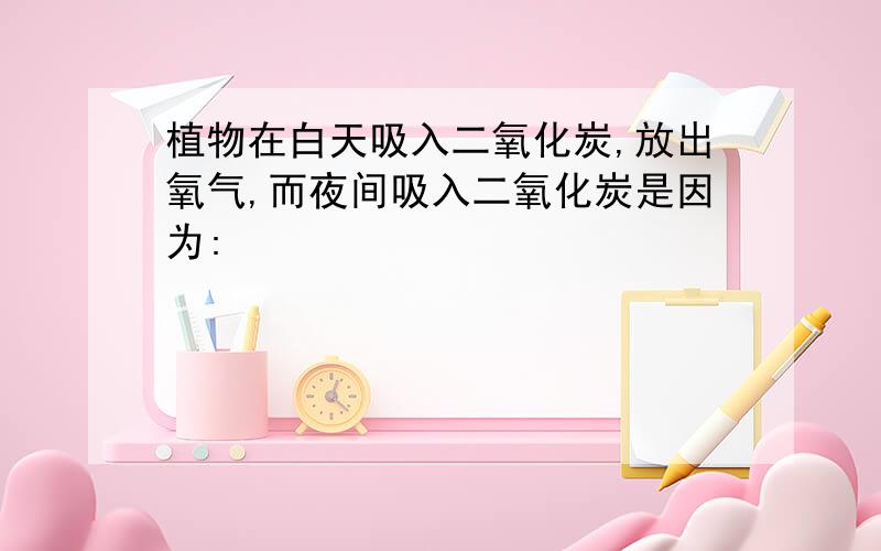 植物在白天吸入二氧化炭,放出氧气,而夜间吸入二氧化炭是因为: