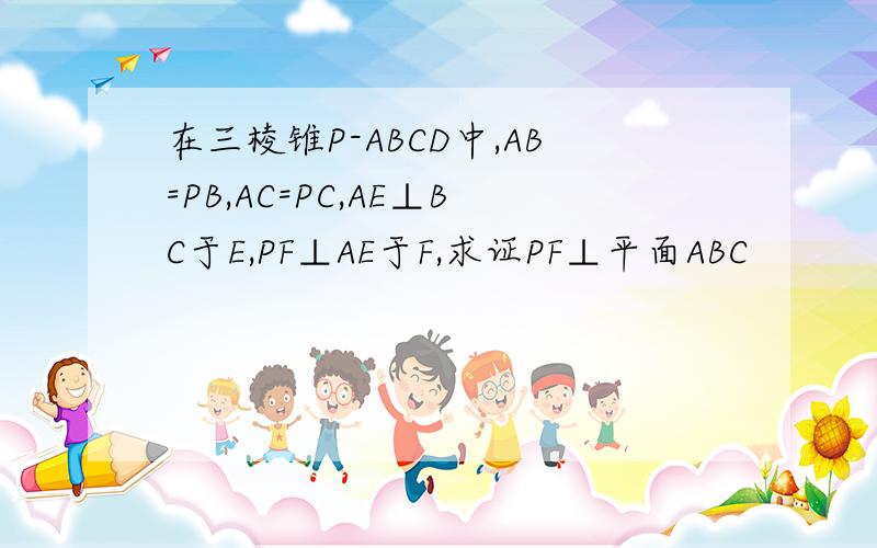 在三棱锥P-ABCD中,AB=PB,AC=PC,AE⊥BC于E,PF⊥AE于F,求证PF⊥平面ABC