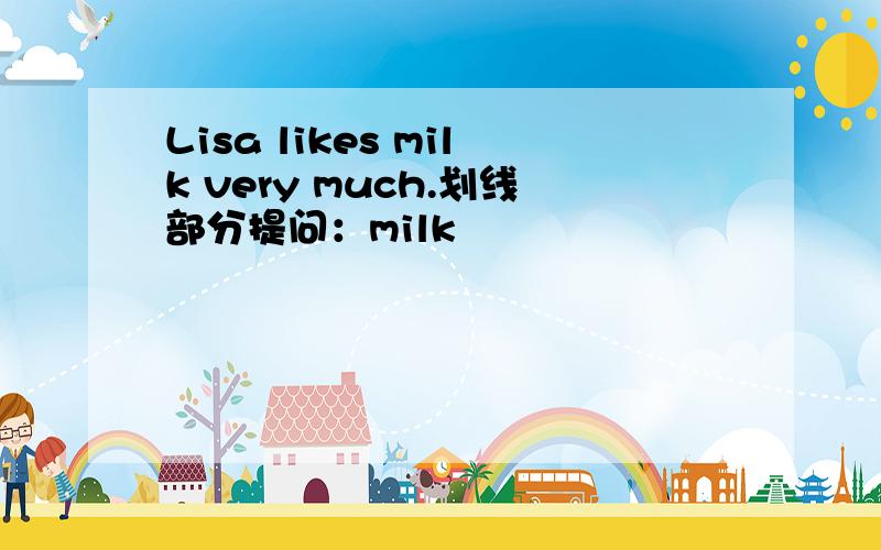 Lisa likes milk very much.划线部分提问：milk