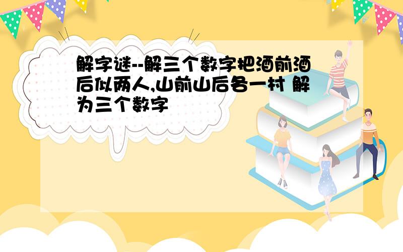 解字谜--解三个数字把酒前酒后似两人,山前山后各一村 解为三个数字