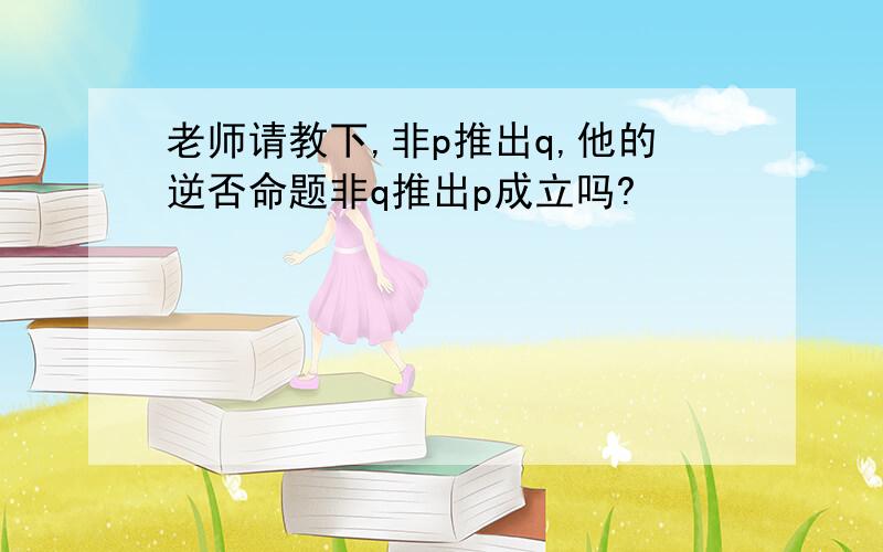 老师请教下,非p推出q,他的逆否命题非q推出p成立吗?