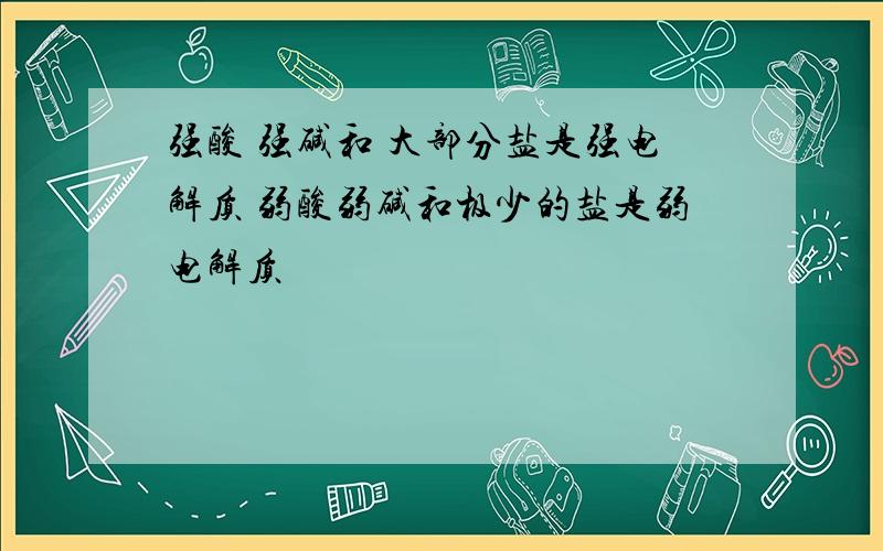 强酸 强碱和 大部分盐是强电解质 弱酸弱碱和极少的盐是弱电解质