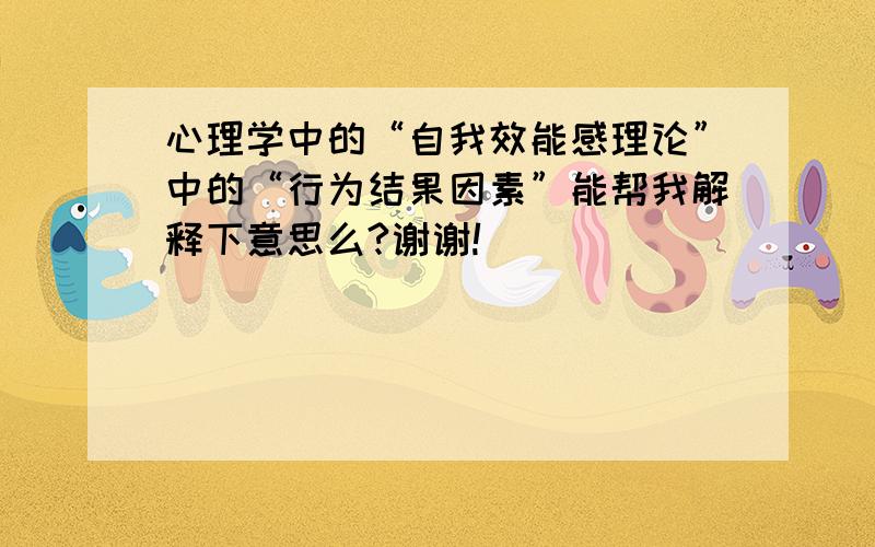 心理学中的“自我效能感理论”中的“行为结果因素”能帮我解释下意思么?谢谢!