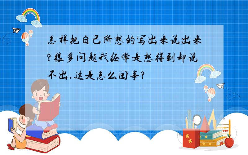 怎样把自己所想的写出来说出来?很多问题我经常是想得到却说不出,这是怎么回事?