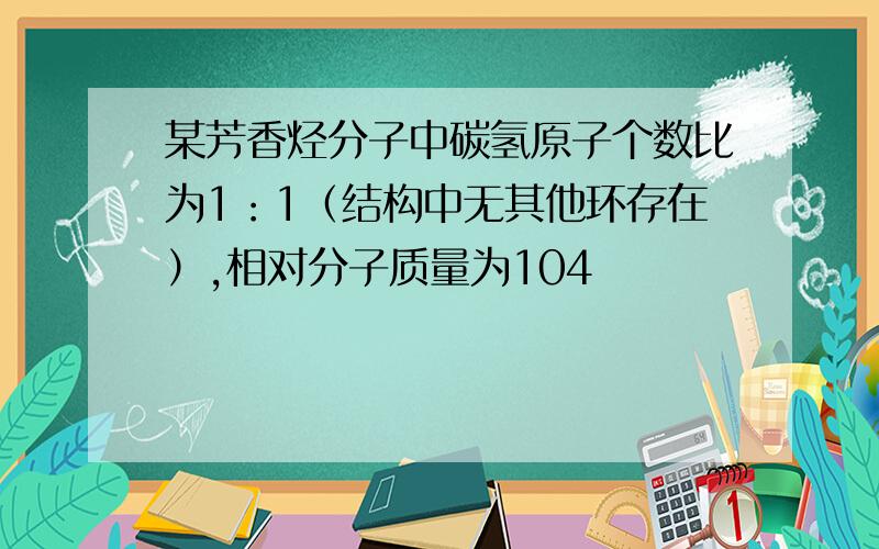 某芳香烃分子中碳氢原子个数比为1：1（结构中无其他环存在）,相对分子质量为104