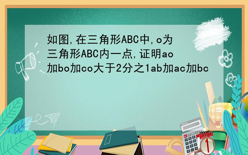 如图,在三角形ABC中,o为三角形ABC内一点,证明ao加bo加co大于2分之1ab加ac加bc