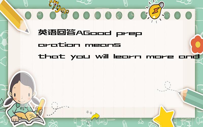 英语回答AGood preparation means that you will learn more and do