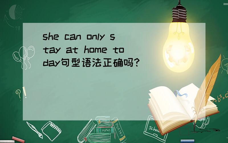 she can only stay at home today句型语法正确吗?