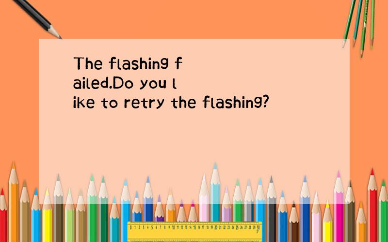 The flashing failed.Do you like to retry the flashing?