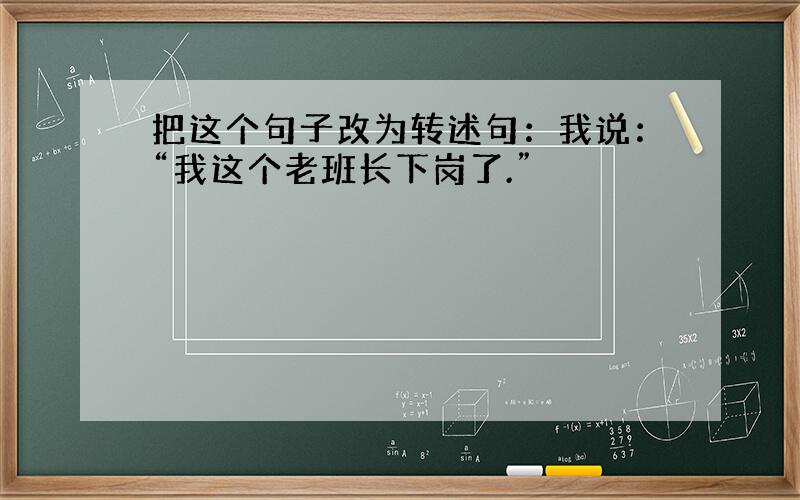 把这个句子改为转述句：我说：“我这个老班长下岗了.”