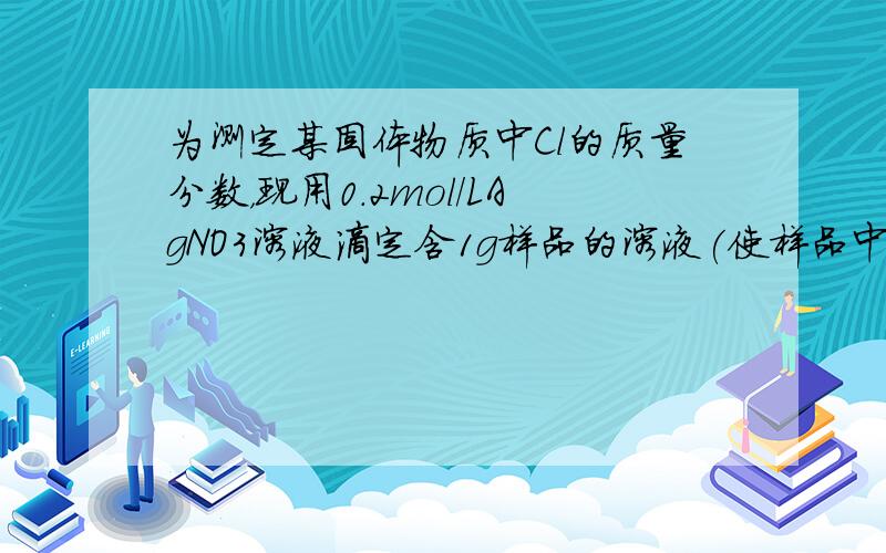 为测定某固体物质中Cl的质量分数，现用0.2mol/LAgNO3溶液滴定含1g样品的溶液(使样品中的氯化物与硝酸银恰好完