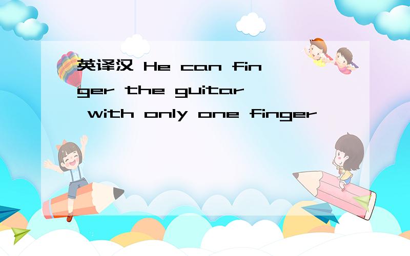 英译汉 He can finger the guitar with only one finger