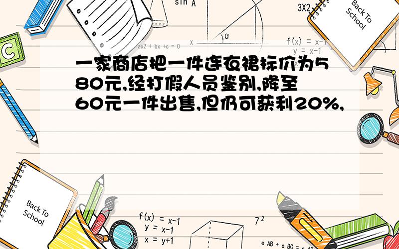 一家商店把一件连衣裙标价为580元,经打假人员鉴别,降至60元一件出售,但仍可获利20%,