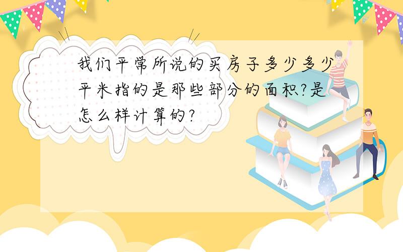 我们平常所说的买房子多少多少平米指的是那些部分的面积?是怎么样计算的?