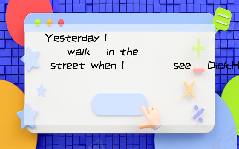 Yesterday I ___(walk) in the street when I ___(see) Dick.He