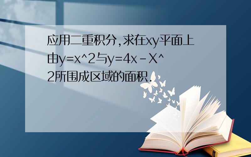 应用二重积分,求在xy平面上由y=x^2与y=4x-X^2所围成区域的面积.