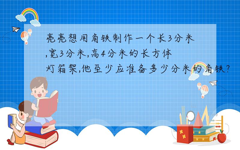 亮亮想用角铁制作一个长3分米,宽3分米,高4分米的长方体灯箱架,他至少应准备多少分米的角铁?