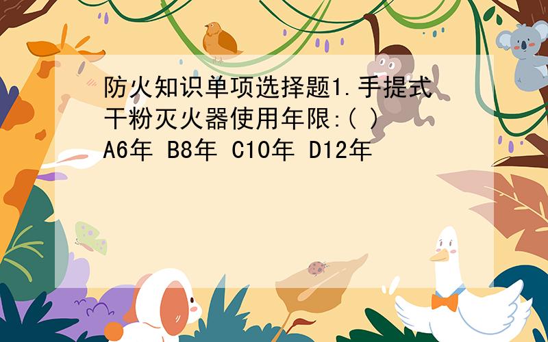 防火知识单项选择题1.手提式干粉灭火器使用年限:( ) A6年 B8年 C10年 D12年