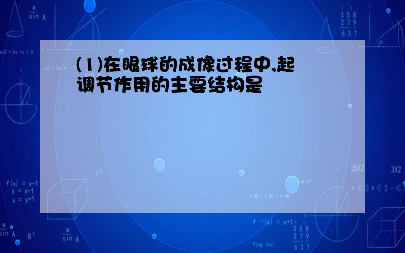 (1)在眼球的成像过程中,起调节作用的主要结构是