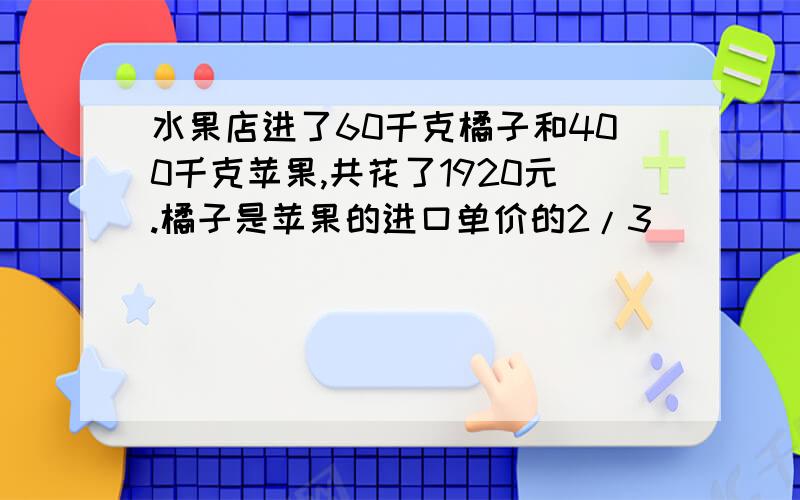 水果店进了60千克橘子和400千克苹果,共花了1920元.橘子是苹果的进口单价的2/3