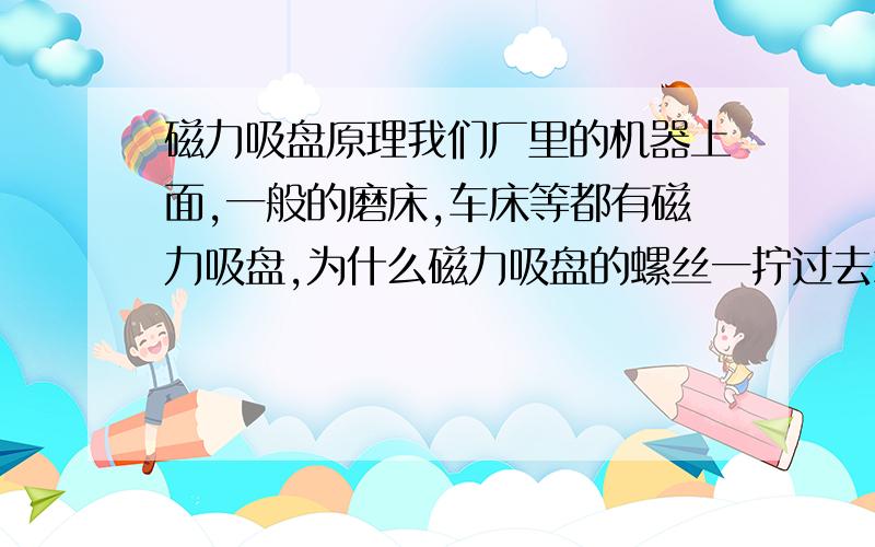 磁力吸盘原理我们厂里的机器上面,一般的磨床,车床等都有磁力吸盘,为什么磁力吸盘的螺丝一拧过去就有磁力呢?难道是电磁铁?希