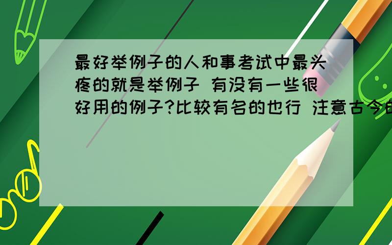 最好举例子的人和事考试中最头疼的就是举例子 有没有一些很好用的例子?比较有名的也行 注意古今的都要哦O(∩_∩)O谢谢