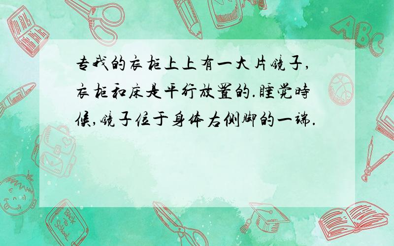 专我的衣柜上上有一大片镜子,衣柜和床是平行放置的.睡觉时候,镜子位于身体右侧脚的一端.