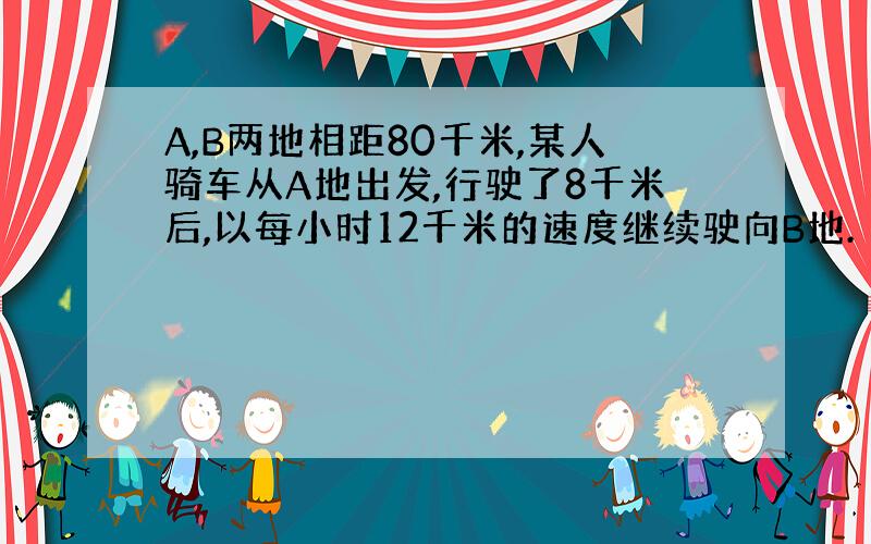 A,B两地相距80千米,某人骑车从A地出发,行驶了8千米后,以每小时12千米的速度继续驶向B地.