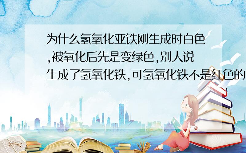 为什么氢氧化亚铁刚生成时白色,被氧化后先是变绿色,别人说生成了氢氧化铁,可氢氧化铁不是红色的吗?