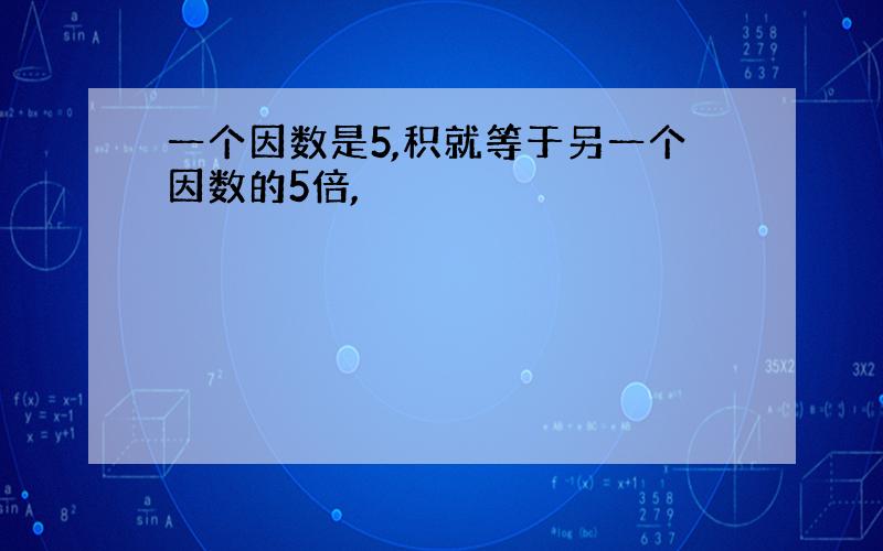 一个因数是5,积就等于另一个因数的5倍,