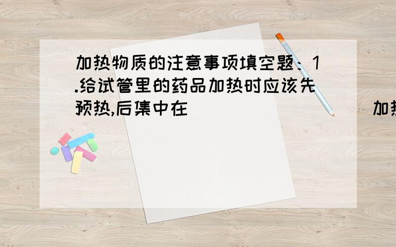 加热物质的注意事项填空题：1.给试管里的药品加热时应该先预热,后集中在__________加热（防止受热不均匀而炸裂试管