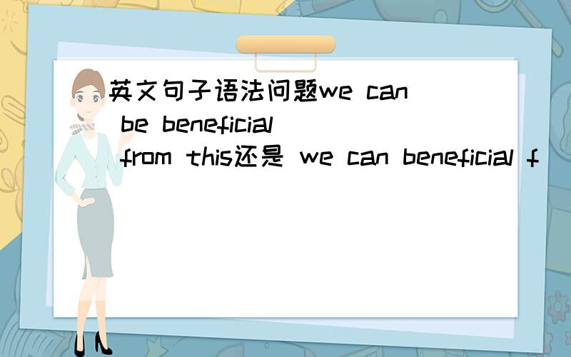 英文句子语法问题we can be beneficial from this还是 we can beneficial f