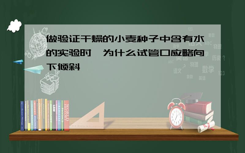 做验证干燥的小麦种子中含有水的实验时,为什么试管口应略向下倾斜