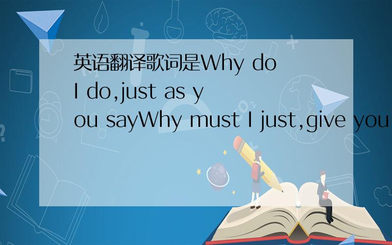 英语翻译歌词是Why do I do,just as you sayWhy must I just,give you y