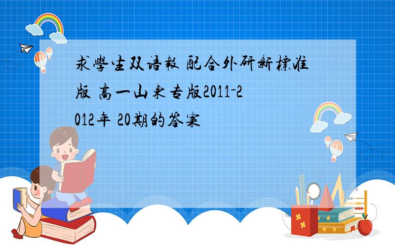 求学生双语报 配合外研新标准版 高一山东专版2011-2012年 20期的答案